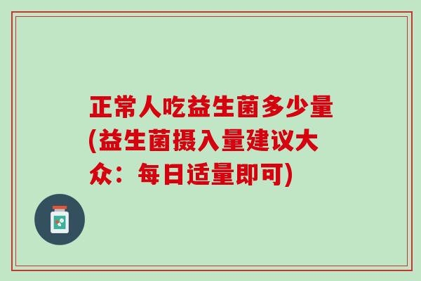 正常人吃益生菌多少量(益生菌摄入量建议大众：每日适量即可)