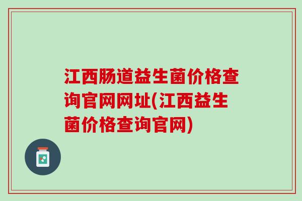 江西肠道益生菌价格查询官网网址(江西益生菌价格查询官网)