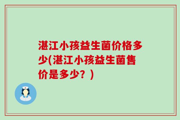 湛江小孩益生菌价格多少(湛江小孩益生菌售价是多少？)