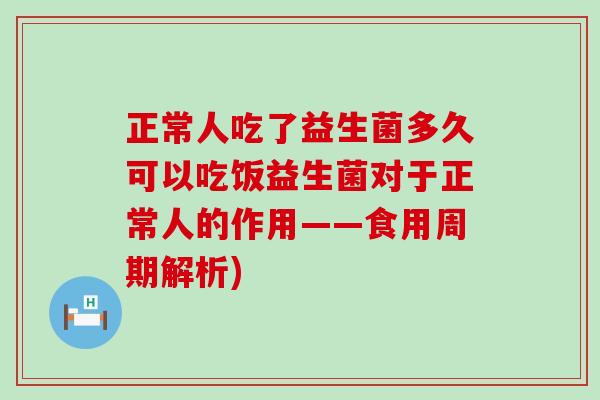 正常人吃了益生菌多久可以吃饭益生菌对于正常人的作用——食用周期解析)