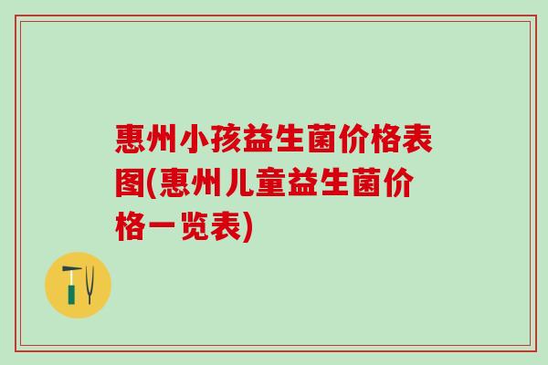 惠州小孩益生菌价格表图(惠州儿童益生菌价格一览表)