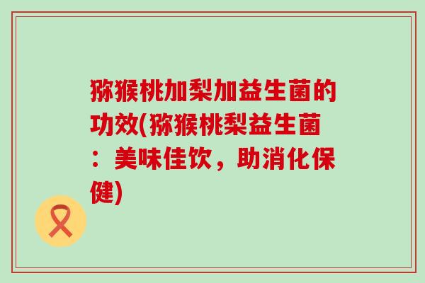 猕猴桃加梨加益生菌的功效(猕猴桃梨益生菌：美味佳饮，助消化保健)