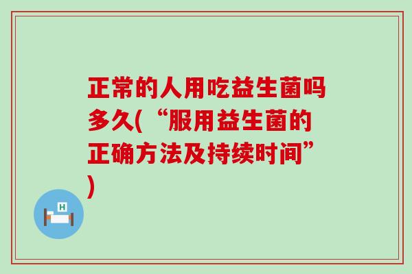 正常的人用吃益生菌吗多久(“服用益生菌的正确方法及持续时间”)