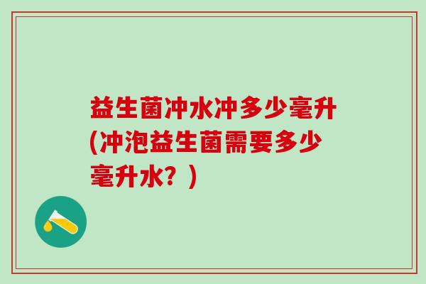 益生菌冲水冲多少毫升(冲泡益生菌需要多少毫升水？)