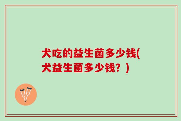 犬吃的益生菌多少钱(犬益生菌多少钱？)