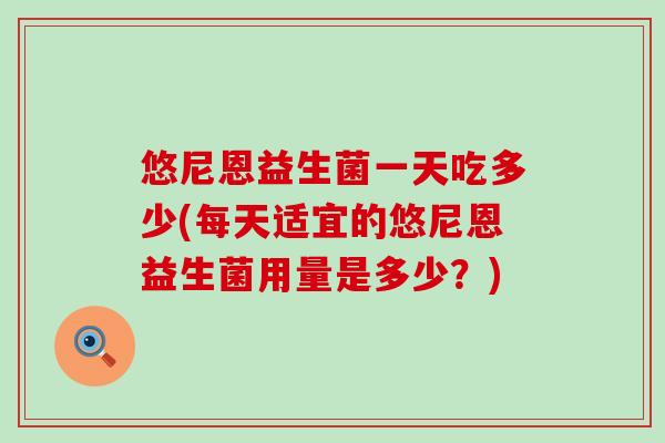 悠尼恩益生菌一天吃多少(每天适宜的悠尼恩益生菌用量是多少？)
