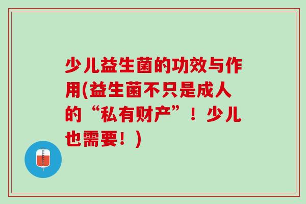 少儿益生菌的功效与作用(益生菌不只是成人的“私有财产”！少儿也需要！)