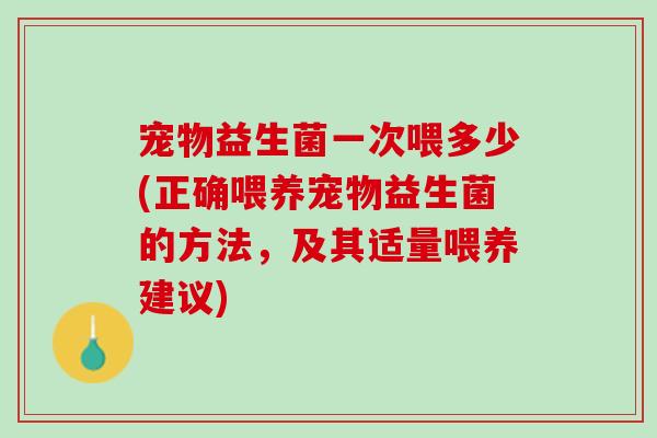 宠物益生菌一次喂多少(正确喂养宠物益生菌的方法，及其适量喂养建议)