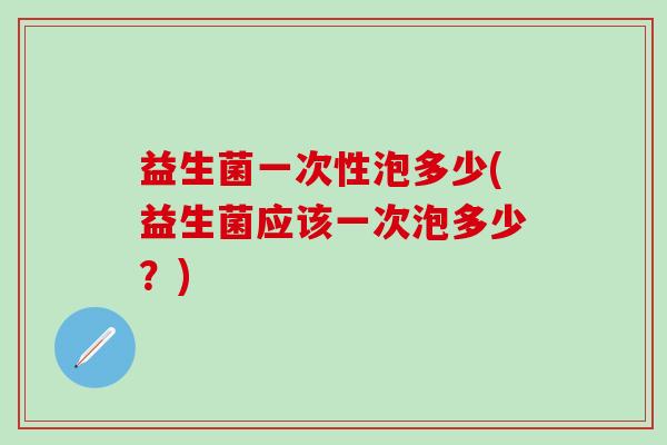 益生菌一次性泡多少(益生菌应该一次泡多少？)