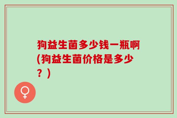 狗益生菌多少钱一瓶啊(狗益生菌价格是多少？)