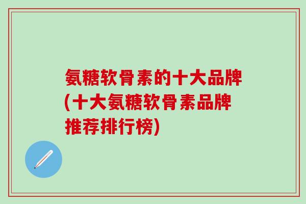 氨糖软骨素的十大品牌(十大氨糖软骨素品牌推荐排行榜)