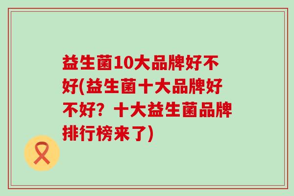 益生菌10大品牌好不好(益生菌十大品牌好不好？十大益生菌品牌排行榜来了)