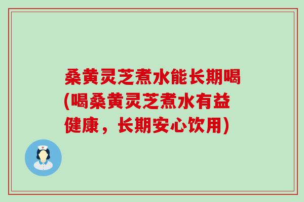 桑黄灵芝煮水能长期喝(喝桑黄灵芝煮水有益健康，长期安心饮用)