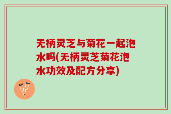 无柄灵芝与菊花一起泡水吗(无柄灵芝菊花泡水功效及配方分享)