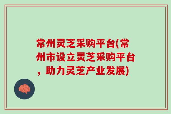 常州灵芝采购平台(常州市设立灵芝采购平台，助力灵芝产业发展)