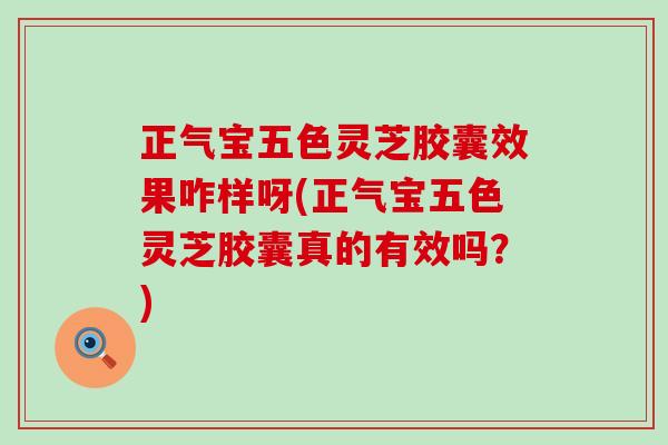 正气宝五色灵芝胶囊效果咋样呀(正气宝五色灵芝胶囊真的有效吗？)
