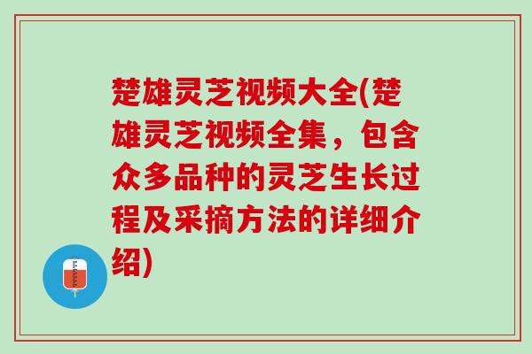 楚雄灵芝视频大全(楚雄灵芝视频全集，包含众多品种的灵芝生长过程及采摘方法的详细介绍)