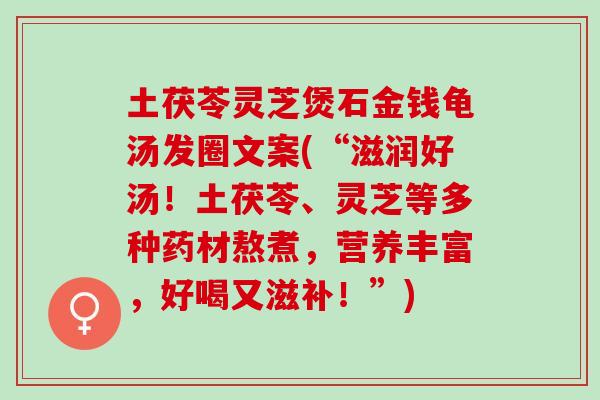 土茯苓灵芝煲石金钱龟汤发圈文案(“滋润好汤！土茯苓、灵芝等多种药材熬煮，营养丰富，好喝又滋补！”)