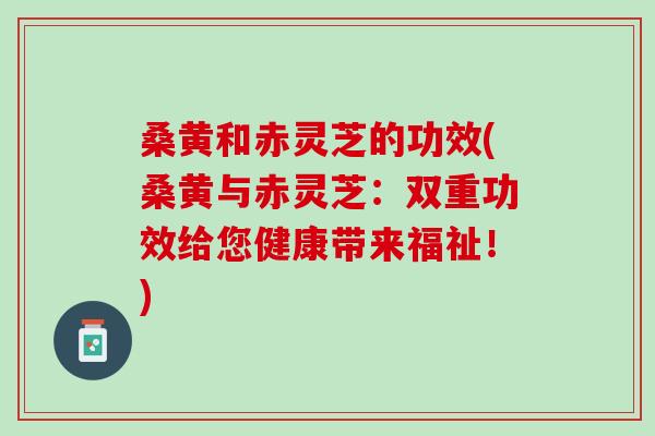 桑黄和赤灵芝的功效(桑黄与赤灵芝：双重功效给您健康带来福祉！)