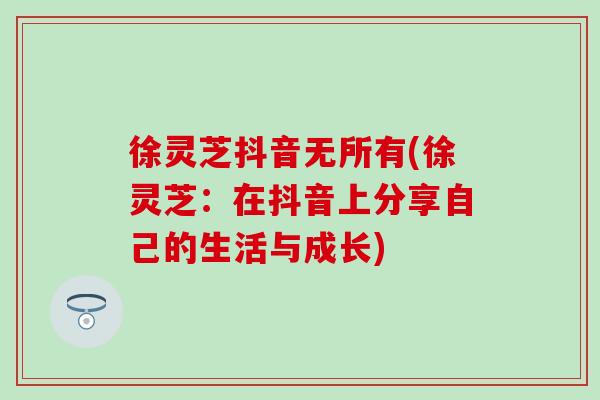 徐灵芝抖音无所有(徐灵芝：在抖音上分享自己的生活与成长)