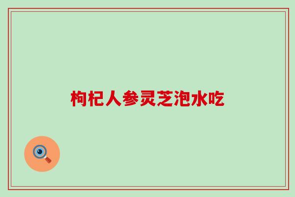 枸杞人参灵芝泡水吃