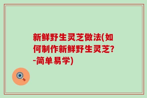 新鲜野生灵芝做法(如何制作新鲜野生灵芝？-简单易学)