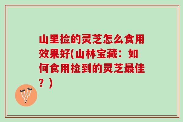 山里捡的灵芝怎么食用效果好(山林宝藏：如何食用捡到的灵芝最佳？)
