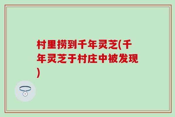 村里捞到千年灵芝(千年灵芝于村庄中被发现)