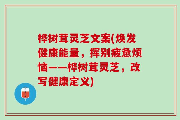 桦树茸灵芝文案(焕发健康能量，挥别疲惫烦恼——桦树茸灵芝，改写健康定义)