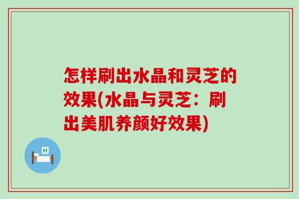 怎样刷出水晶和灵芝的效果(水晶与灵芝：刷出美肌养颜好效果)