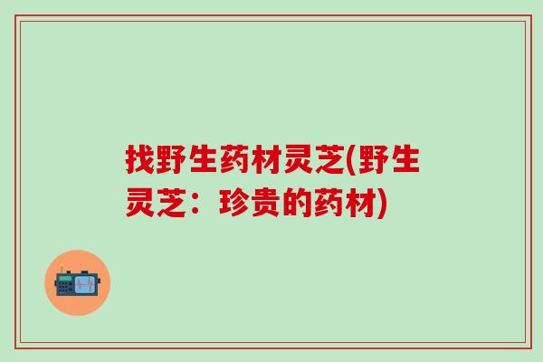 找野生药材灵芝(野生灵芝：珍贵的药材)