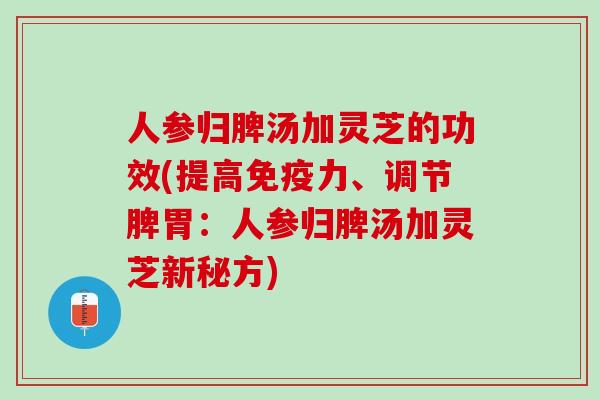 人参归脾汤加灵芝的功效(提高免疫力、调节脾胃：人参归脾汤加灵芝新秘方)