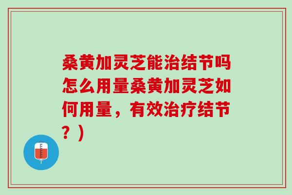 桑黄加灵芝能治结节吗怎么用量桑黄加灵芝如何用量，有效治疗结节？)