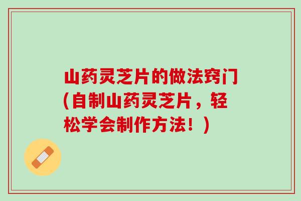 山药灵芝片的做法窍门(自制山药灵芝片，轻松学会制作方法！)