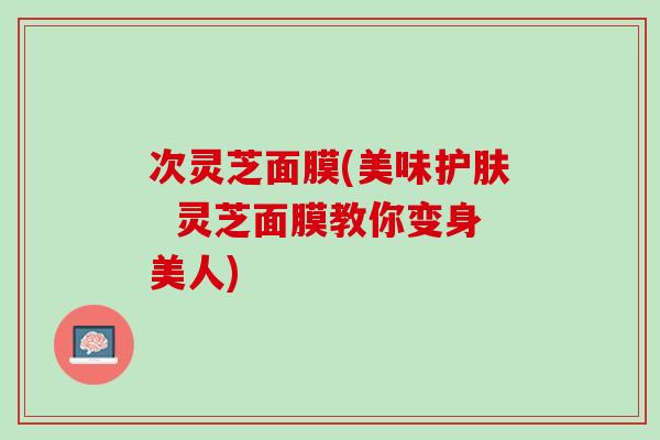 次灵芝面膜(美味护肤  灵芝面膜教你变身美人)