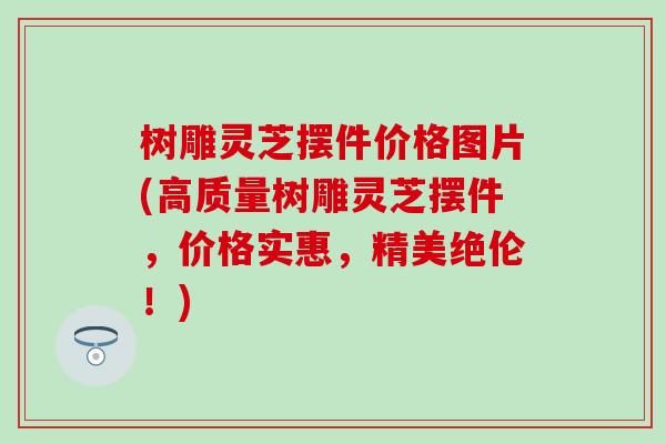 树雕灵芝摆件价格图片(高质量树雕灵芝摆件，价格实惠，精美绝伦！)