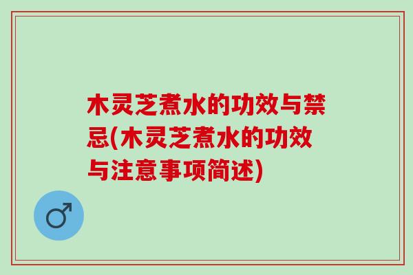 木灵芝煮水的功效与禁忌(木灵芝煮水的功效与注意事项简述)