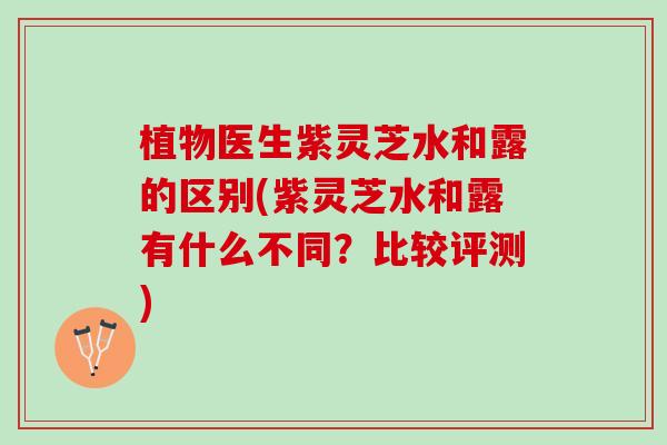 植物医生紫灵芝水和露的区别(紫灵芝水和露有什么不同？比较评测)