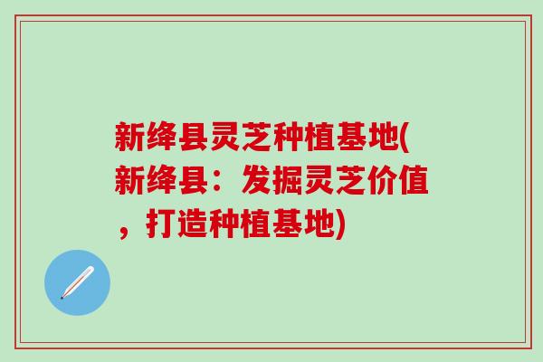 新绛县灵芝种植基地(新绛县：发掘灵芝价值，打造种植基地)