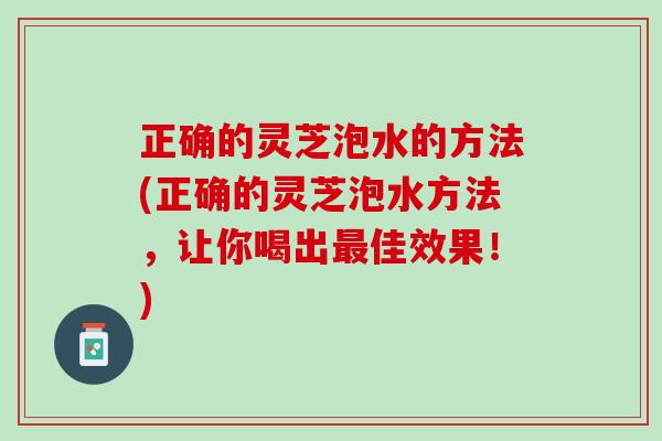 正确的灵芝泡水的方法(正确的灵芝泡水方法，让你喝出最佳效果！)