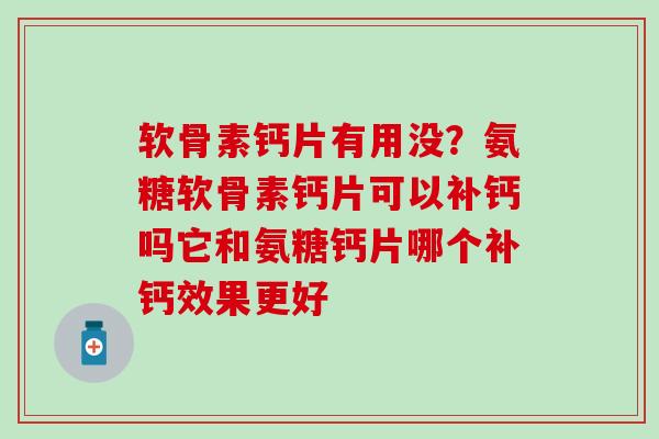 软骨素钙片有用没？氨糖软骨素钙片可以补钙吗它和氨糖钙片哪个补钙效果更好