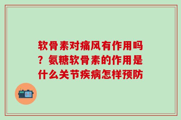 软骨素对痛风有作用吗？氨糖软骨素的作用是什么关节疾病怎样预防