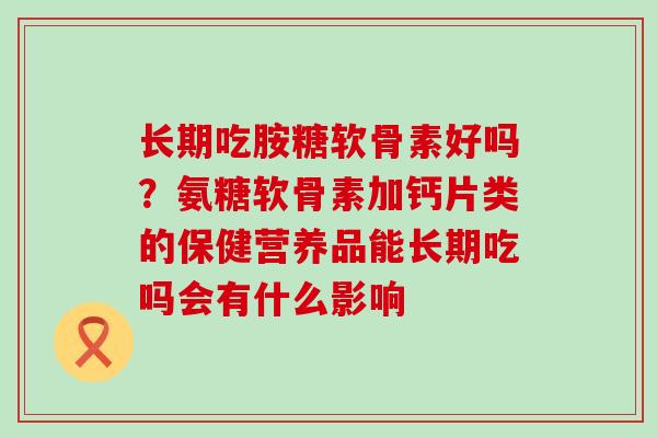 长期吃胺糖软骨素好吗？氨糖软骨素加钙片类的保健营养品能长期吃吗会有什么影响