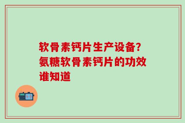 软骨素钙片生产设备？氨糖软骨素钙片的功效谁知道