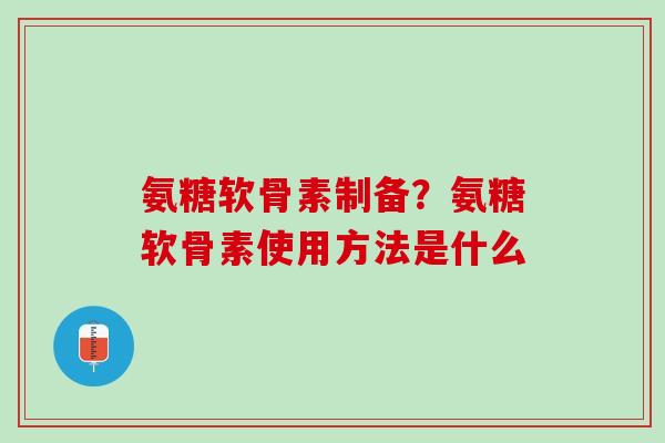氨糖软骨素制备？氨糖软骨素使用方法是什么
