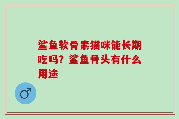鲨鱼软骨素猫咪能长期吃吗？鲨鱼骨头有什么用途