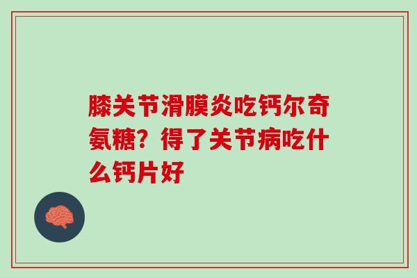 膝关节滑膜炎吃钙尔奇氨糖？得了关节病吃什么钙片好