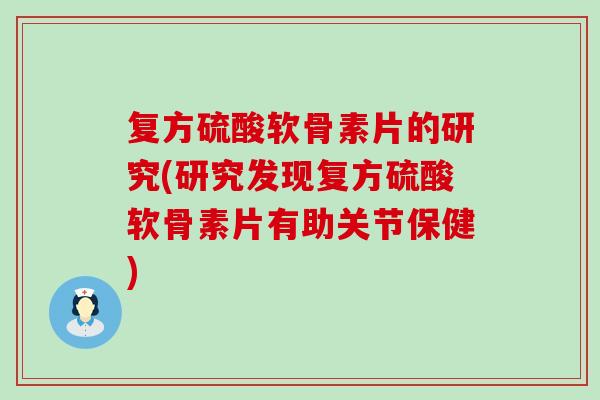 复方硫酸软骨素片的研究(研究发现复方硫酸软骨素片有助关节保健)