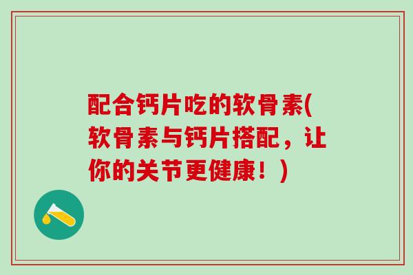 配合钙片吃的软骨素(软骨素与钙片搭配，让你的关节更健康！)
