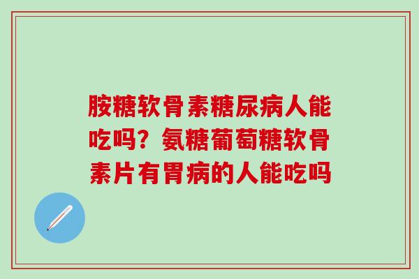 胺糖软骨素糖尿病人能吃吗？氨糖葡萄糖软骨素片有胃病的人能吃吗